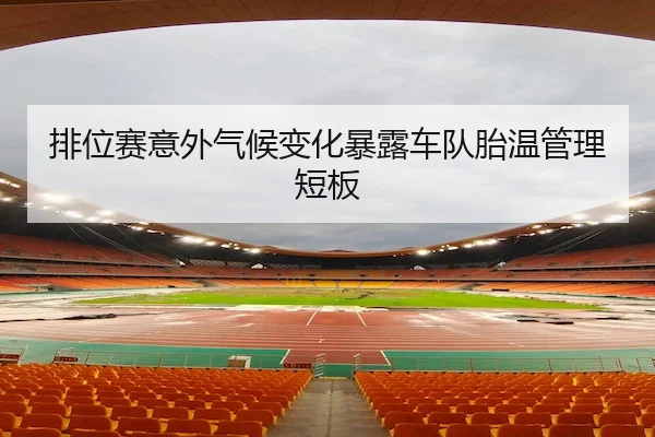 排位赛意外气候变化暴露车队胎温管理短板